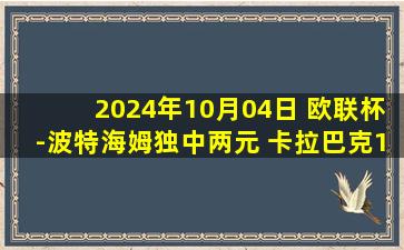 2024年10月04日 欧联杯-波特海姆独中两元 卡拉巴克1-2惜败马尔默